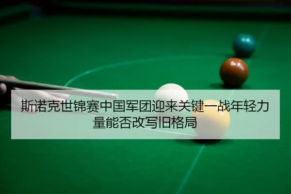 斯诺克世锦赛中国军团迎来关键一战年轻力量能否改写旧格局