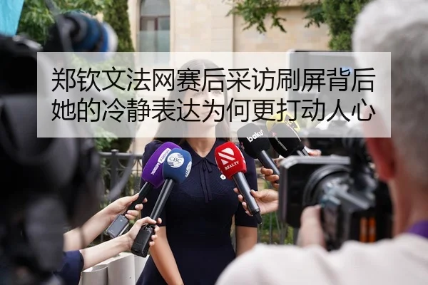 郑钦文法网赛后采访刷屏背后 她的冷静表达为何更打动人心