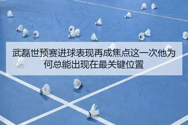 武磊世预赛进球表现再成焦点这一次他为何总能出现在最关键位置