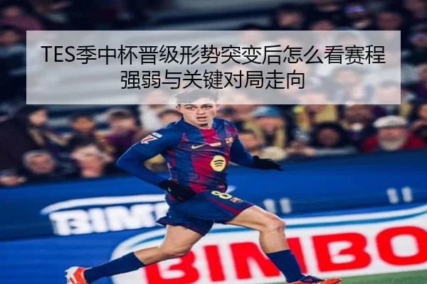 TES季中杯晋级形势突变后怎么看赛程强弱与关键对局走向